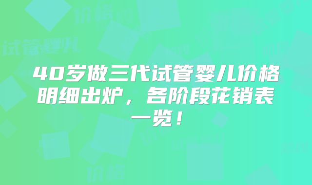 40岁做三代试管婴儿价格明细出炉，各阶段花销表一览！