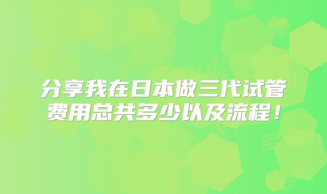 分享我在日本做三代试管费用总共多少以及流程!