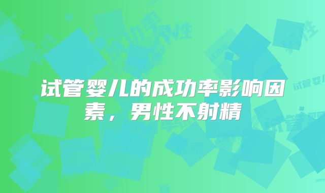试管婴儿的成功率影响因素，男性不射精