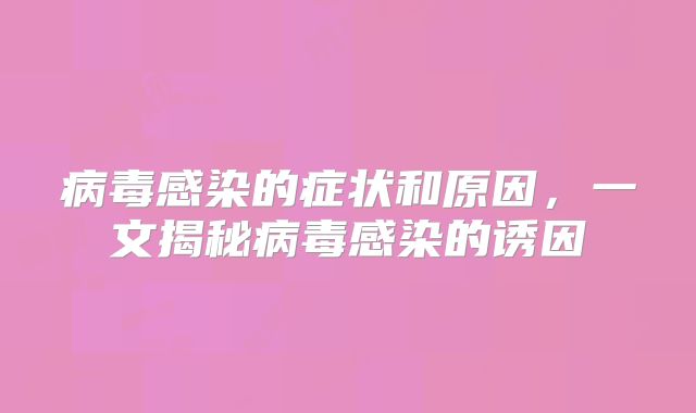 病毒感染的症状和原因，一文揭秘病毒感染的诱因