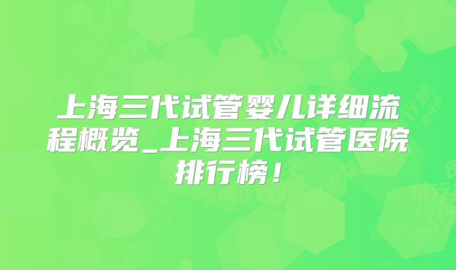 上海三代试管婴儿详细流程概览_上海三代试管医院排行榜！