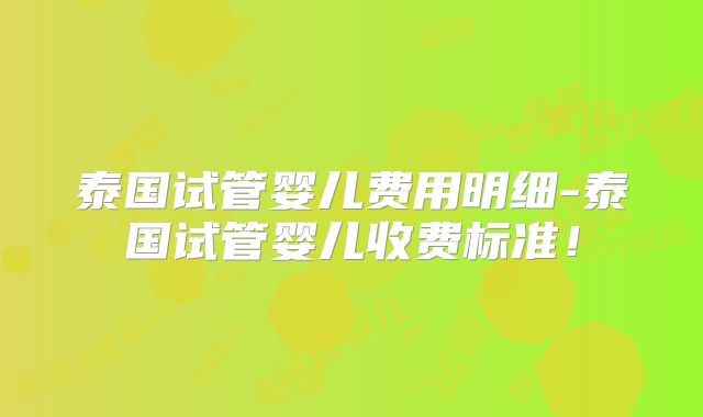 泰国试管婴儿费用明细-泰国试管婴儿收费标准！