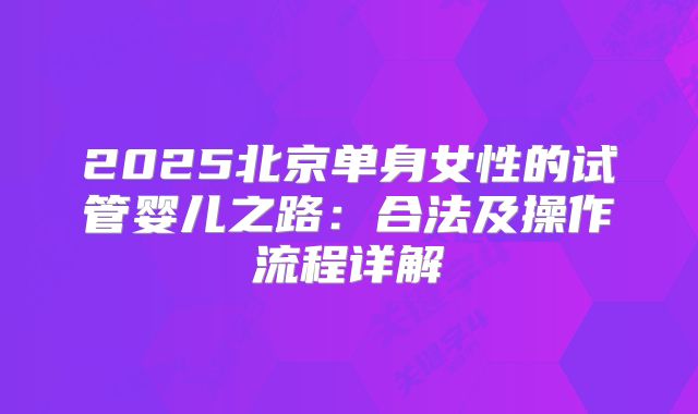 2025北京单身女性的试管婴儿之路:合法及操作流程详解