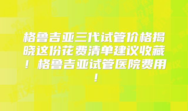 格鲁吉亚三代试管价格揭晓这份花费清单建议收藏！格鲁吉亚试管医院费用！
