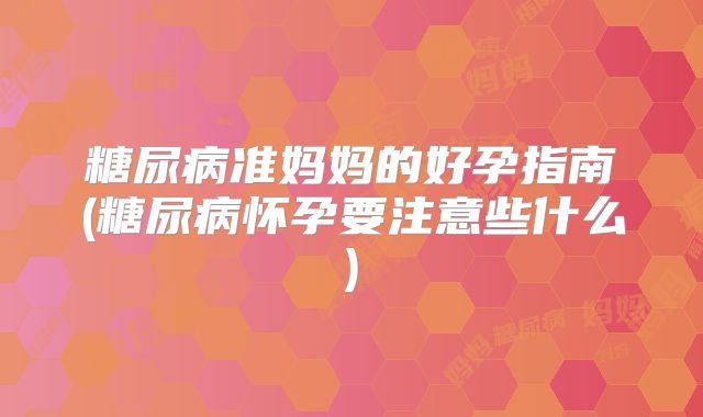 糖尿病准妈妈的好孕指南(糖尿病怀孕要注意些什么)