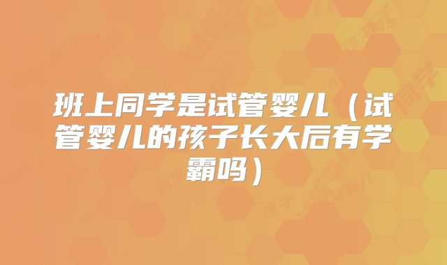 班上同学是试管婴儿（试管婴儿的孩子长大后有学霸吗）