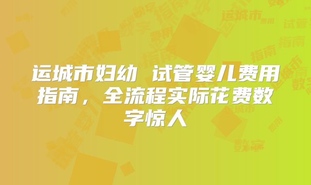 运城市妇幼 试管婴儿费用指南,全流程实际花费数字惊人