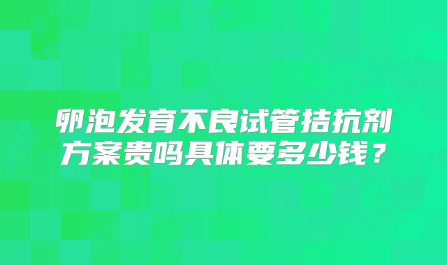 卵泡发育不良试管拮抗剂方案贵吗具体要多少钱？