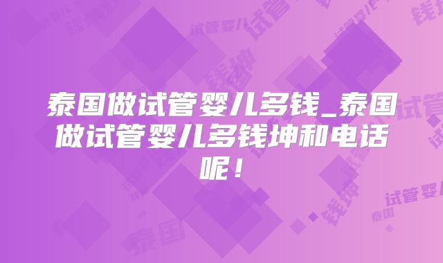 泰国做试管婴儿多钱_泰国做试管婴儿多钱坤和电话呢!