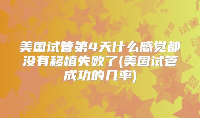 美国试管第4天什么感觉都没有移植失败了(美国试管成功的几率)