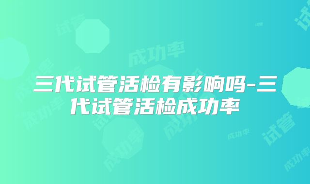 三代试管活检有影响吗-三代试管活检成功率