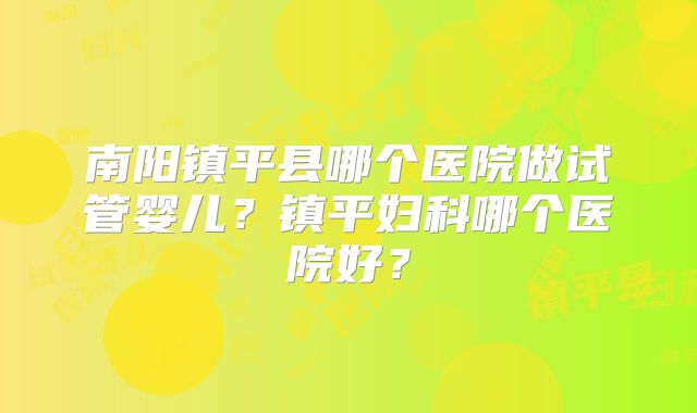 南阳镇平县哪个医院做试管婴儿？镇平妇科哪个医院好？