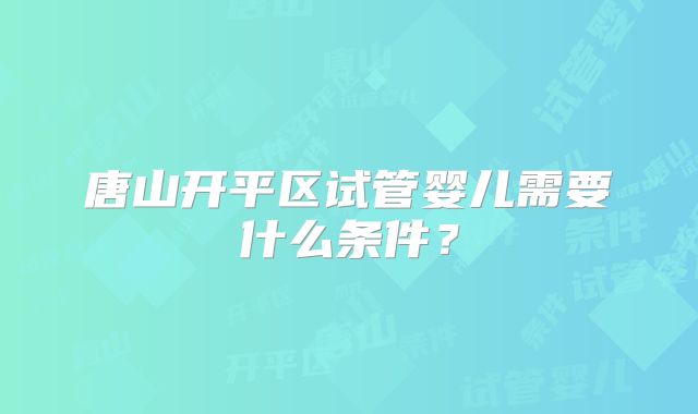 唐山开平区试管婴儿需要什么条件？