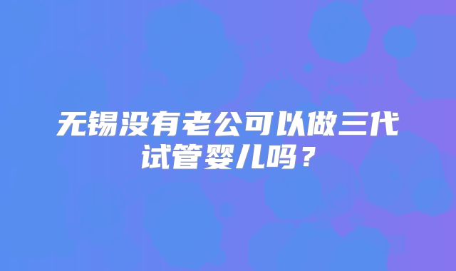 无锡没有老公可以做三代试管婴儿吗?