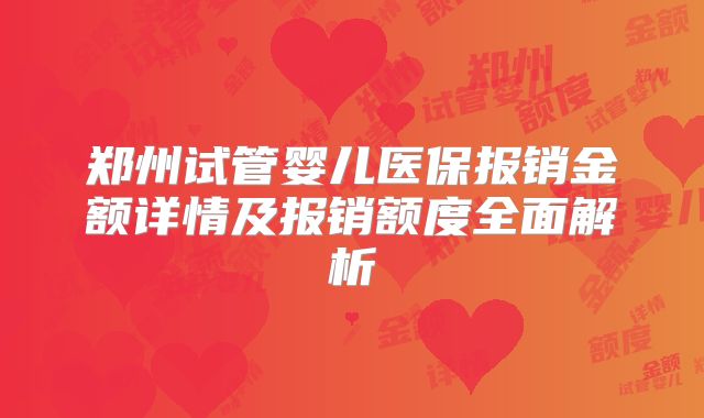郑州试管婴儿医保报销金额详情及报销额度全面解析