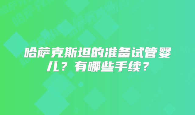 哈萨克斯坦的准备试管婴儿？有哪些手续？