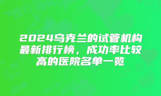 2024乌克兰的试管机构最新排行榜，成功率比较高的医院名单一览