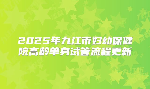2025年九江市妇幼保健院高龄单身试管流程更新