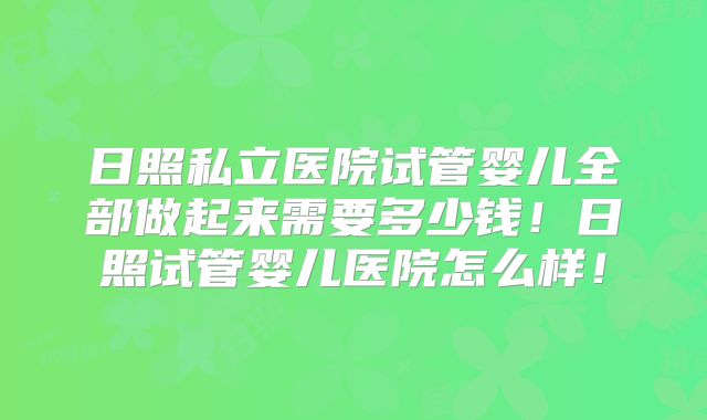 日照私立医院试管婴儿全部做起来需要多少钱！日照试管婴儿医院怎么样！