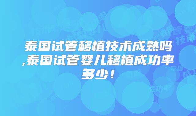 泰国试管移植技术成熟吗,泰国试管婴儿移植成功率多少!