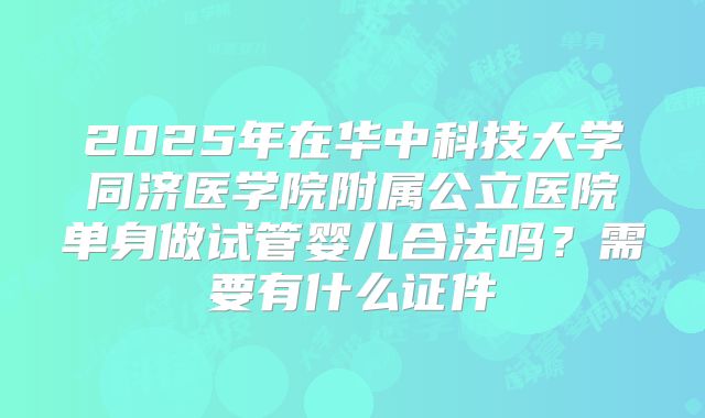2025年在华中科技大学同济医学院附属公立医院单身做试管婴儿合法吗?需要有什么证件