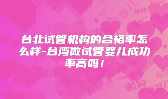 台北试管机构的合格率怎么样-台湾做试管婴儿成功率高吗！