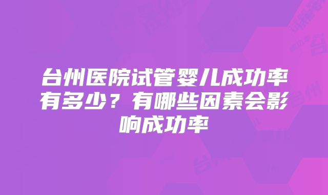 台州医院试管婴儿成功率有多少？有哪些因素会影响成功率