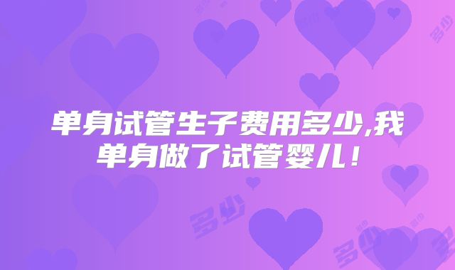 单身试管生子费用多少,我单身做了试管婴儿！