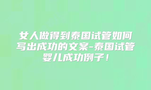 女人做得到泰国试管如何写出成功的文案-泰国试管婴儿成功例子!