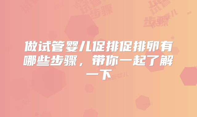 做试管婴儿促排促排卵有哪些步骤，带你一起了解一下