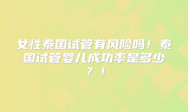 女性泰国试管有风险吗！泰国试管婴儿成功率是多少？！