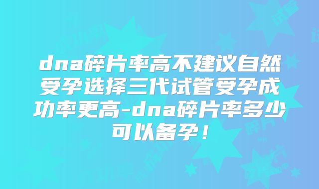 dna碎片率高不建议自然受孕选择三代试管受孕成功率更高-dna碎片率多少可以备孕！