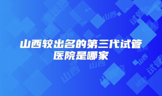 山西较出名的第三代试管医院是哪家