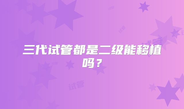 三代试管都是二级能移植吗?