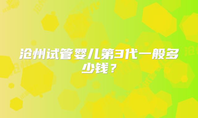 沧州试管婴儿第3代一般多少钱?