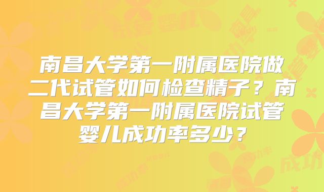 南昌大学第一附属医院做二代试管如何检查精子？南昌大学第一附属医院试管婴儿成功率多少？