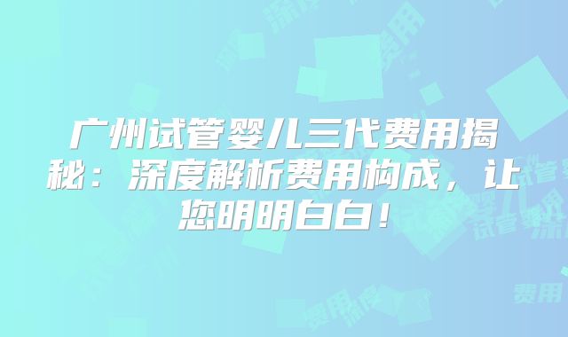 广州试管婴儿三代费用揭秘：深度解析费用构成，让您明明白白！