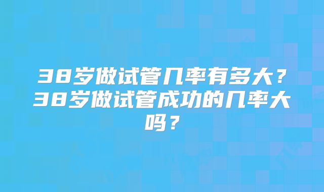 38岁做试管几率有多大？38岁做试管成功的几率大吗？