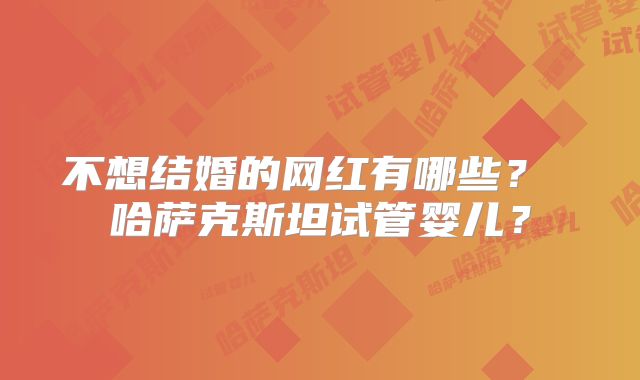 不想结婚的网红有哪些? 哈萨克斯坦试管婴儿?