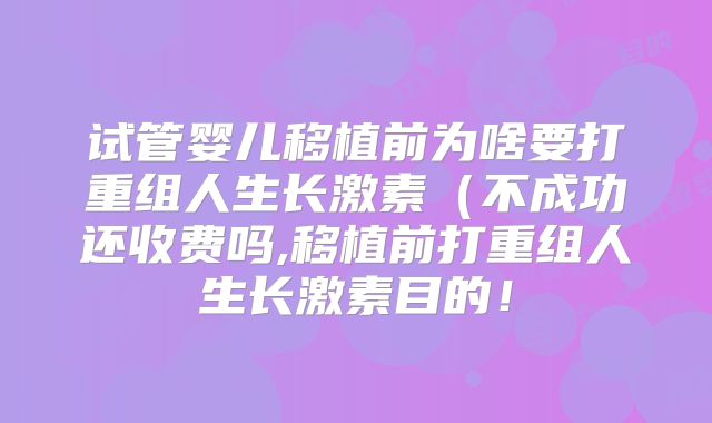 试管婴儿移植前为啥要打重组人生长激素（不成功还收费吗,移植前打重组人生长激素目的！