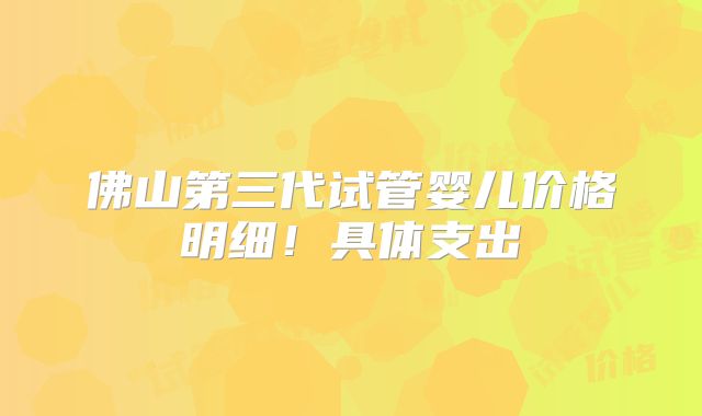 佛山第三代试管婴儿价格明细！具体支出