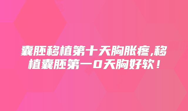 囊胚移植第十天胸胀疼,移植囊胚第一0天胸好软!