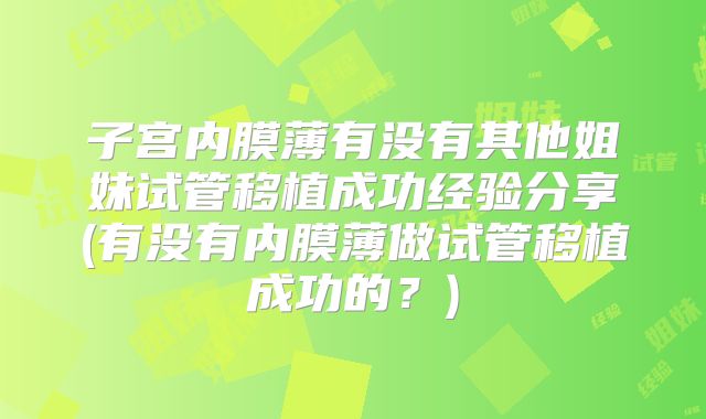 子宫内膜薄有没有其他姐妹试管移植成功经验分享(有没有内膜薄做试管移植成功的?)
