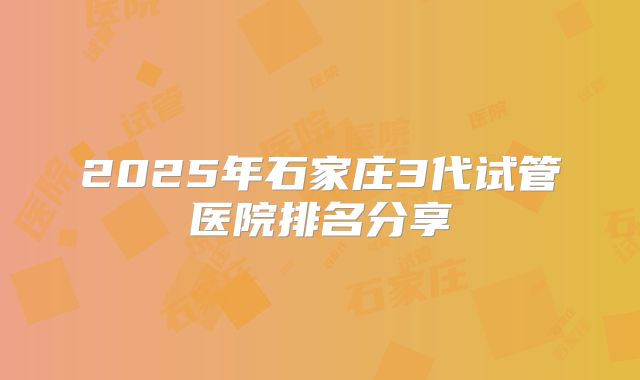 2025年石家庄3代试管医院排名分享