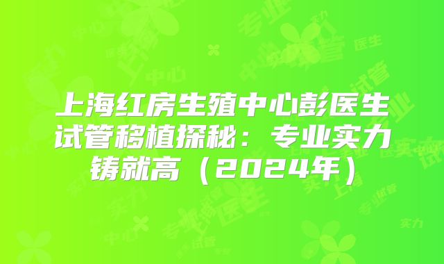 上海红房生殖中心彭医生试管移植探秘：专业实力铸就高（2024年）