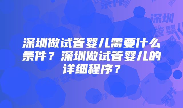 深圳做试管婴儿需要什么条件？深圳做试管婴儿的详细程序？