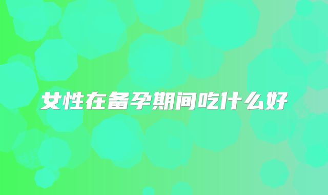 女性在备孕期间吃什么好