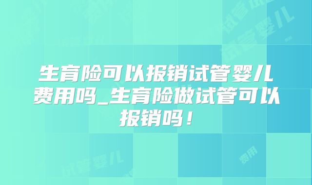 生育险可以报销试管婴儿费用吗_生育险做试管可以报销吗！