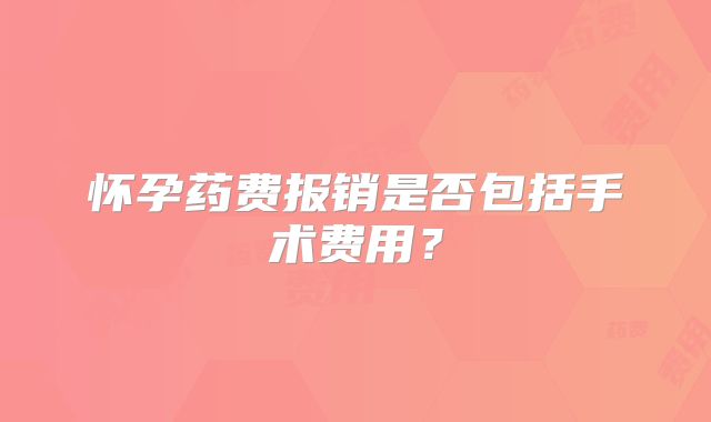 怀孕药费报销是否包括手术费用？