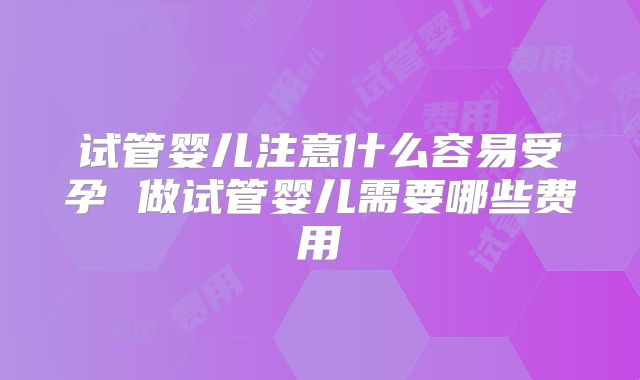 试管婴儿注意什么容易受孕 做试管婴儿需要哪些费用